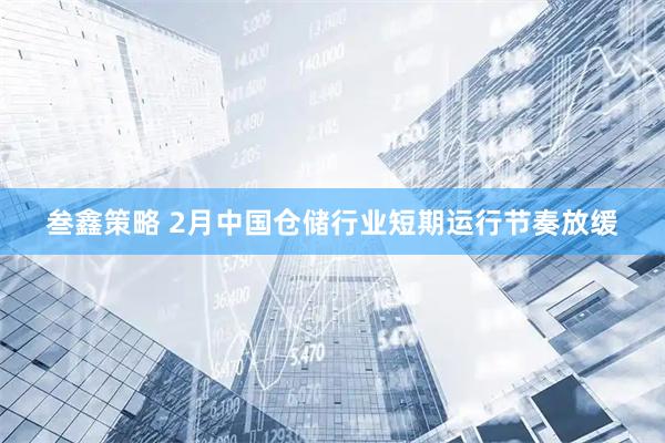 叁鑫策略 2月中国仓储行业短期运行节奏放缓