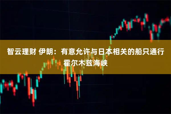 智云理财 伊朗:有意允许与日本相关的船只通行霍尔木兹海峡