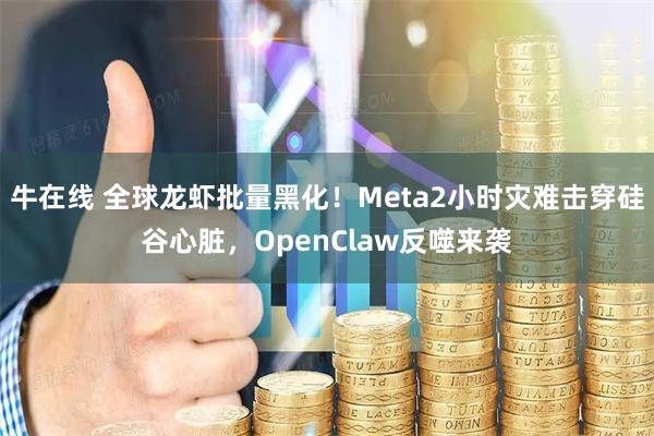 牛在线 全球龙虾批量黑化!Meta2小时灾难击穿硅谷心脏,OpenClaw反噬来袭