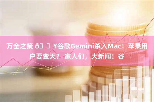 万全之策 🔥谷歌Gemini杀入Mac！苹果用户要变天？ 家人们，大新闻！谷