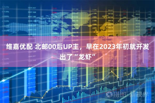 维嘉优配 北邮00后UP主，早在2023年初就开发出了“龙虾”