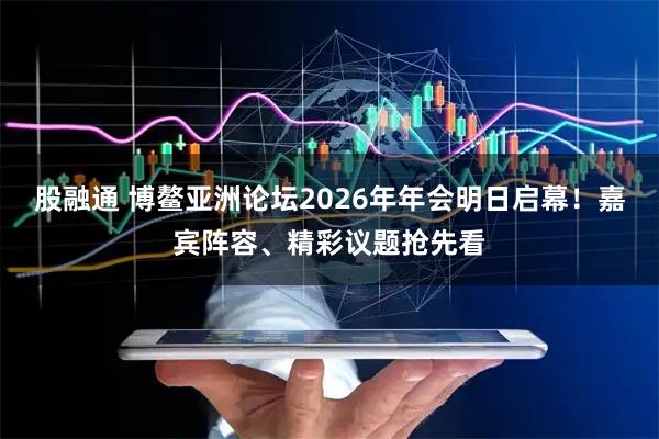 股融通 博鳌亚洲论坛2026年年会明日启幕！嘉宾阵容、精彩议题抢先看