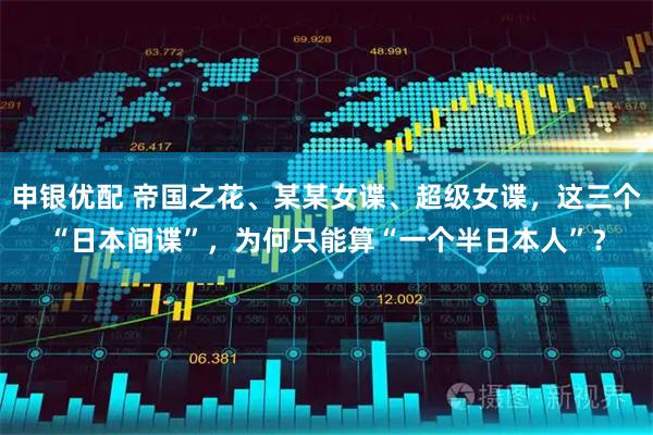 申银优配 帝国之花、某某女谍、超级女谍,这三个“日本间谍”,为何只能算“一个半日本人”?