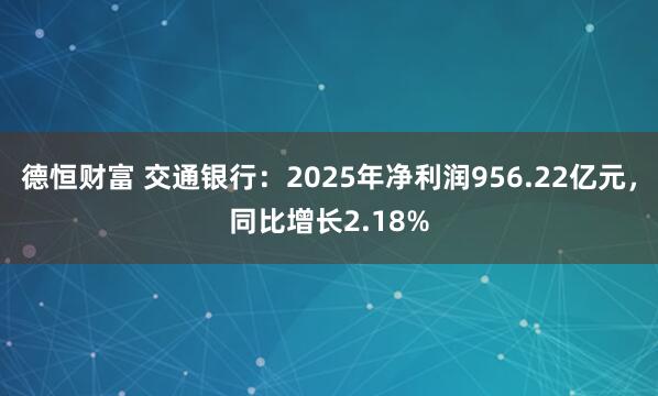 德恒财富 交通银行:2025年净利润956.22亿元,同比增长2.18%