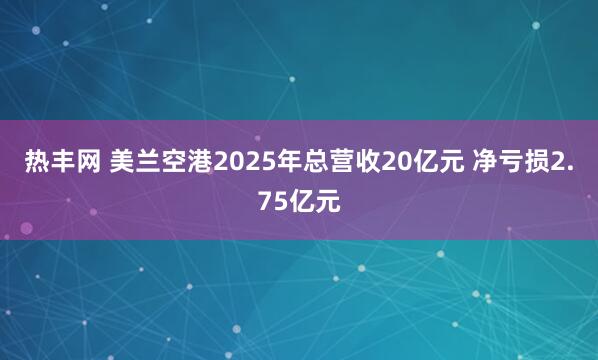 热丰网 美兰空港2025年总营收20亿元 净亏损2.75亿元