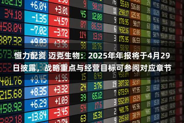 恒力配资 迈克生物:2025年年报将于4月29日披露,战略重点与经营目标可参阅对应章节