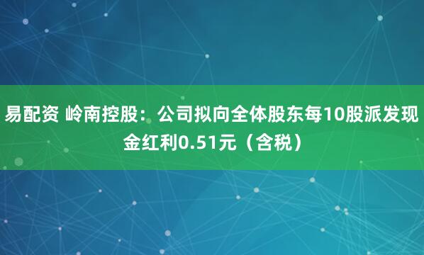 易配资 岭南控股：公司拟向全体股东每10股派发现金红利0.51元（含税）
