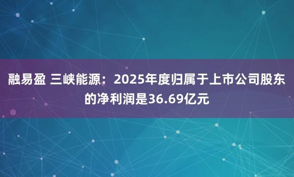 融易盈 三峡能源：2025年度归属于上市公司股东的净利润是36.69亿元