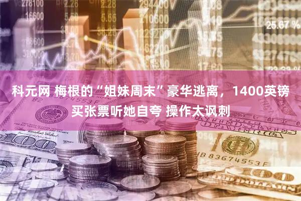 科元网 梅根的“姐妹周末”豪华逃离，1400英镑买张票听她自夸 操作太讽刺